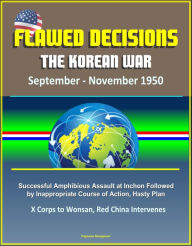 Title: Flawed Decisions: The Korean War September - November 1950 - Successful Amphibious Assault at Inchon Followed by Inappropriate Course of Action, Hasty Plan, X Corps to Wonsan, Red China Intervenes, Author: Progressive Management
