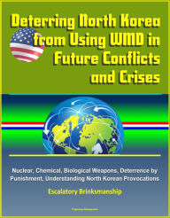 Title: Deterring North Korea from Using WMD in Future Conflicts and Crises: Nuclear, Chemical, Biological Weapons, Deterrence by Punishment, Understanding North Korean Provocations, Escalatory Brinksmanship, Author: Progressive Management