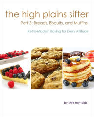 Title: The High Plains Sifter: Retro-Modern Baking for Every Altitude (Part 3: Breads, Biscuits and Muffins), Author: Chris  Reynolds