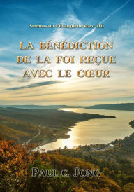 Title: Sermons sur l'Evangile de Marc (III) - LA BENEDICTION DE LA FOI RECUE AVEC LE COEUR, Author: Paul C. Jong