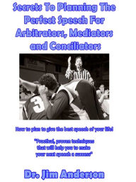 Title: Secrets To Planning The Perfect Speech For Arbitrators, Mediators and Conciliators: How To Plan To Give The Best Speech Of Your Life!, Author: Jim Anderson