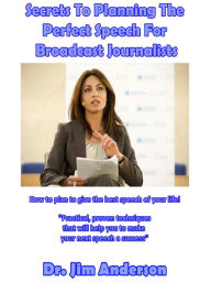 Title: Secrets To Planning The Perfect Speech For Broadcast Journalists: How To Plan To Give The Best Speech Of Your Life!, Author: Jim Anderson