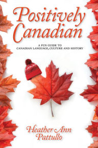 Title: Positively Canadian: A Fun Guide to Canadian Language, Culture and History, Author: Heather Ann Pattullo