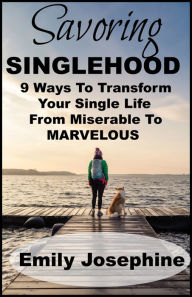 Title: Savoring Singlehood: Nine Ways To Transform Your Single Life From Miserable To Marvelous, Author: Emily Josephine