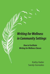 Title: Writing for Wellness in Community Settings: How to Facilitate a Writing for Wellness Class, Author: Kathy Vayder