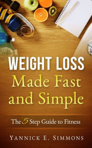 Title: Weight Loss Made Fast and Simple: The 5 Step Guide to Complete Fitness - The Day to Day Lifestyle Adjustments to Quickly Lose Weight Burn Fat and Drop as Many Pounds as you Desire, Author: Yannick E. Simmons