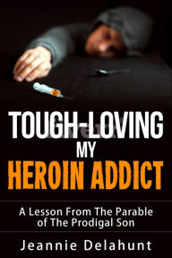 Title: Tough-Loving My Heroin Addict A Lesson From The Parable of The Prodigal Son, Author: Jeannie Delahunt