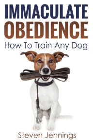 Title: Immaculate Obedience: How To Train Any Dog, Author: Steven Jennings