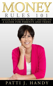 Title: Money Rules 101- Master Your Money Before it Masters You. A Guide for Parents and Teens., Author: Patti Handy