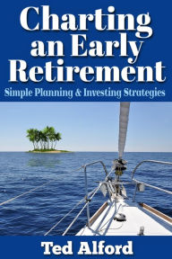 Title: Charting an Early Retirement: Simple Planning & Investing Strategies, Author: Ted Alford