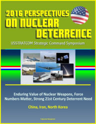 Title: 2016 Perspectives on Nuclear Deterrence: USSTRATCOM Strategic Command Symposium - Enduring Value of Nuclear Weapons, Force Numbers Matter, Strong 21st Century Deterrent Need, China, Iran, North Korea, Author: Progressive Management