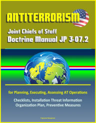 Title: Antiterrorism: Joint Chiefs of Staff Doctrine Manual JP 3-07.2 for Planning, Executing, Assessing AT Operations, Checklists, Installation Threat Information Organization Plan, Preventive Measures, Author: Progressive Management