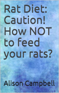 Title: Rat Diet: Caution! How NOT to feed your rats?, Author: Alison Campbell