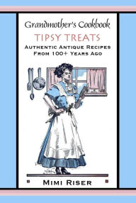 Title: Grandmother's Cookbook, Tipsy Treats, Authentic Antique Recipes from 100+ Years Ago, Author: Mimi Riser