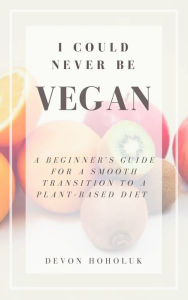 Title: I Could Never Be Vegan: A Beginner's Guide for a Smooth Transition to a Plant-Based Diet, Author: Aadityan & Sujatha