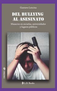 Title: Del bullying al asesinato. Masacres en escuelas, universidades y lugares públicos, Author: Gustavo Lencina