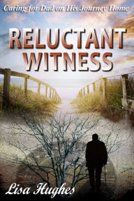 Title: Reluctant Witness Caring for Dad on His Journey Home, Author: Lisa Hughes