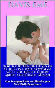 Title: How to Determine the Sex of a Child as a Man or Woman, What you Need to Know About a Pregnant Woman, How to Support Her and Handle your First Birth Experience, Author: Dirty Red Dizzle