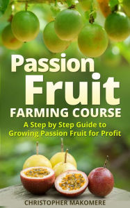 Title: Passion Fruit Farming: A Step by Step Guide to Growing Passion Fruit for Profit, Author: Richard Griffith