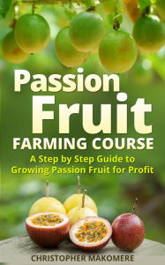 Title: Passion Fruit Farming: A Step by Step Guide to Growing Passion Fruit for Profit, Author: Christopher Makomere