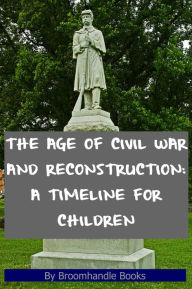 Title: The Age of Civil War and Reconstruction: A Timeline for Children, Author: Broomhandle Books