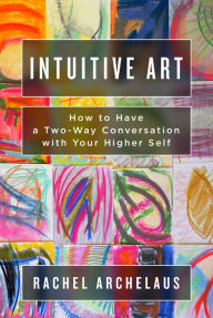 Title: Intuitive Art: How to Have a Two-Way Conversation with Your Higher Self, Author: Rachel Archelaus