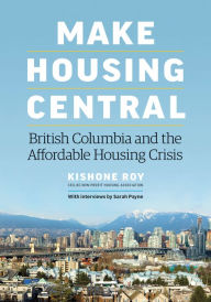 Title: Make Housing Central: British Columbia and the Affordable Housing Crisis, Author: Kishone Roy