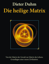 Title: Die heilige Matrix: Von der Matrix der Gewalt zur Matrix des Lebens. Grundlagen einer neuen Zivilisation., Author: Dieter Duhm