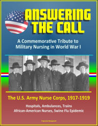 Title: Answering the Call: A Commemorative Tribute to Military Nursing in World War I - The U.S. Army Nurse Corps, 1917-1919 - Hospitals, Ambulances, Trains, African-American Nurses, Swine Flu Epidemic, Author: Progressive Management