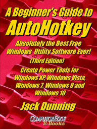 Title: A Beginner's Guide to AutoHotkey, Absolutely the Best Free Windows Utility Software Ever! (Third Edition) Create Power Tools for Windows XP, Windows Vista, Windows 7, Windows 8 and Windows 10, Author: Jack Dunning