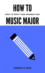 Title: How To Music Major: What to Expect Your Freshman Year, Author: Gabrielle Hass