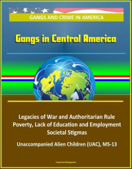 Title: Gangs and Crime in America: Gangs in Central America - Legacies of War and Authoritarian Rule, Poverty, Lack of Education and Employment, Societal Stigmas, Unaccompanied Alien Children (UAC), MS-13, Author: Progressive Management