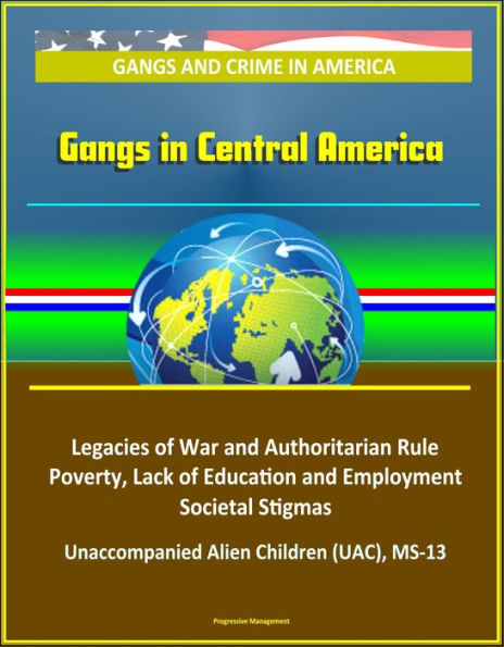 Gangs and Crime in America: Gangs in Central America - Legacies of War and Authoritarian Rule, Poverty, Lack of Education and Employment, Societal Stigmas, Unaccompanied Alien Children (UAC), MS-13