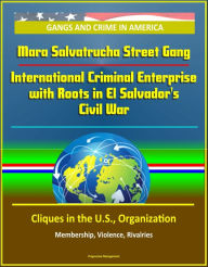 Title: Gangs and Crime in America: Mara Salvatrucha Street Gang: International Criminal Enterprise with Roots in El Salvador's Civil War - Cliques in the U.S., Organization, Membership, Violence, Rivalries, Author: Progressive Management