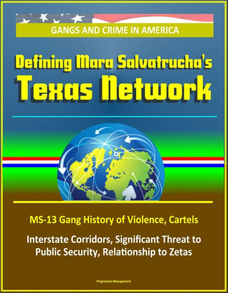 Gangs and Crime in America: Defining Mara Salvatrucha's Texas Network, MS-13 Gang History of Violence, Cartels, Interstate Corridors, Significant Threat to Public Security, Relationship to Zetas