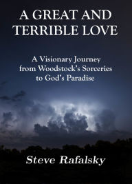 Title: A Great and Terrible Love: A Visionary Journey from Woodstock's Sorceries to God's Paradise, Author: Steve Rafalsky