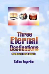 Title: Three Eternal Destinations: Mankind's Final Abode, Author: Collins Enyeribe