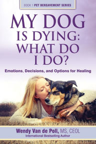 Title: My Dog is Dying: What Do I Do? Emotions, Decisions and Options for Healing, Author: Wendy Van de Poll