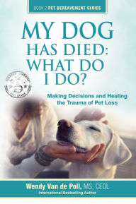 Title: My Dog Has Died: What Do I Do? Making Decisions and Healing the Trauma of Pet Loss, Author: Wendy Van de Poll