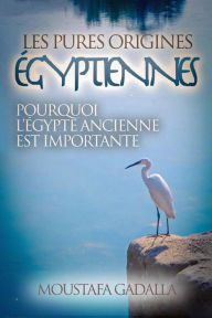 Title: Les Pures Origines Égyptiennes : Pourquoi L'Égypte Ancienne Est Importante, Author: Moustafa Gadalla