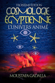 Title: Cosmologie Égyptienne, L'Univers Animé, Troisième Édition, Author: Moustafa Gadalla