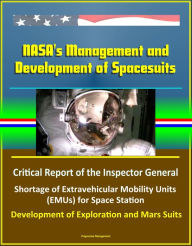 Title: NASA's Management and Development of Spacesuits: Critical Report of the Inspector General, Shortage of Extravehicular Mobility Units (EMUs) for Space Station, Development of Exploration and Mars Suits, Author: Progressive Management