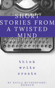 Title: Short Stories from a Twisted Mind by Kayla Rutherford-Bohach, Author: Kayla Rutherford-Bohach