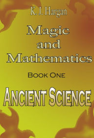 Title: Magic and Mathematics Book One: Ancient Science, Author: K. J. Hargan