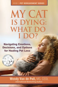 Title: My Cat is Dying: What Do I Do? Navigating Emotions, Decisions, and Options for Healing Pet Loss, Author: Wendy Van de Poll