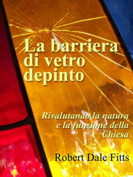 Title: La barriera di vetro depinto: rivalutando la natura e la funzione della Chiesa, Author: Robert Dale Fitts