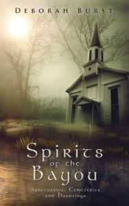 Title: Spirits of the Bayou: Sanctuaries, Cemeteries and Hauntings, Author: Deborah Burst