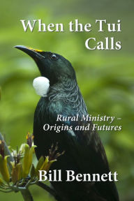 Title: When the Tui Calls: Rural Ministry - Origins and Futures, Author: Bill Bennett