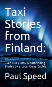 Title: Taxi Stories from Finland: Over 100 Funny & Astonishing Stories by a Local Crazy Cabbie. Part One, Author: Paul Speed