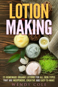 Title: Lotion Making: 25 Homemade Organic Lotions for All Skin Types That Are Inexpensive, Creative and Easy-to-Make (DIY Beauty Products), Author: Wendy Cole